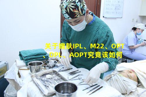 关于嫩肤IPL、M22、OPT、DPL、AOPT究竟该如何 🦆 准确区分呢